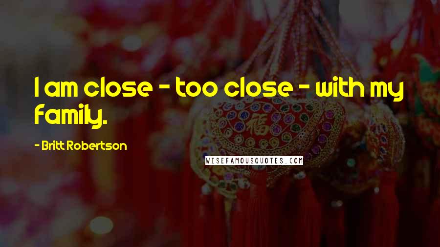 Britt Robertson Quotes: I am close - too close - with my family.