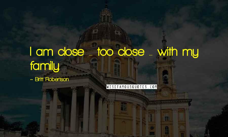 Britt Robertson Quotes: I am close - too close - with my family.