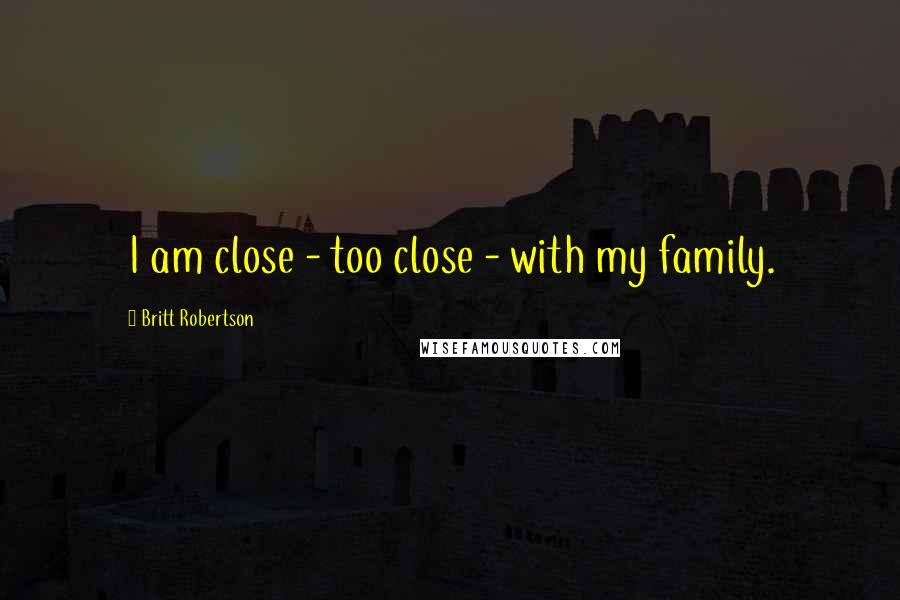 Britt Robertson Quotes: I am close - too close - with my family.