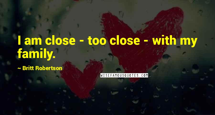 Britt Robertson Quotes: I am close - too close - with my family.