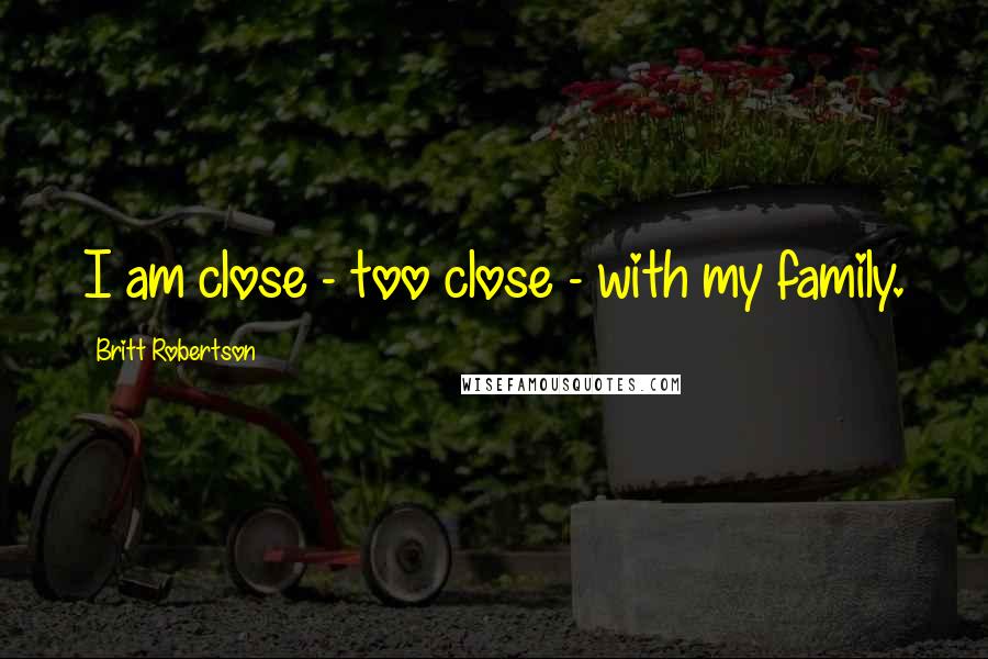 Britt Robertson Quotes: I am close - too close - with my family.