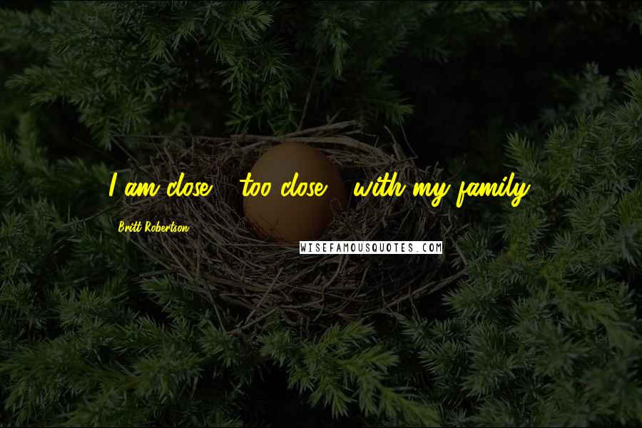 Britt Robertson Quotes: I am close - too close - with my family.