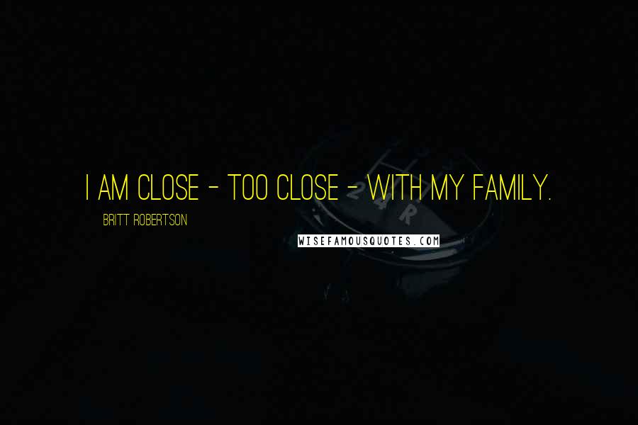 Britt Robertson Quotes: I am close - too close - with my family.