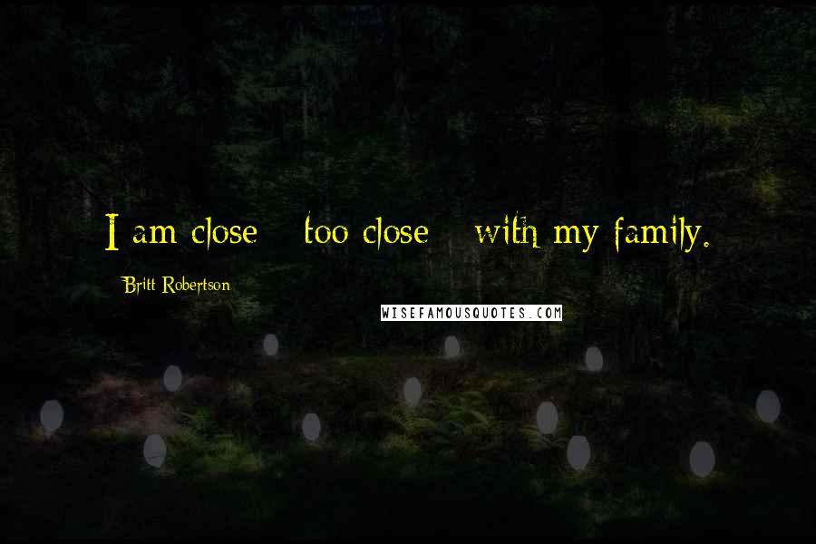 Britt Robertson Quotes: I am close - too close - with my family.