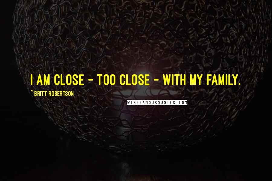 Britt Robertson Quotes: I am close - too close - with my family.