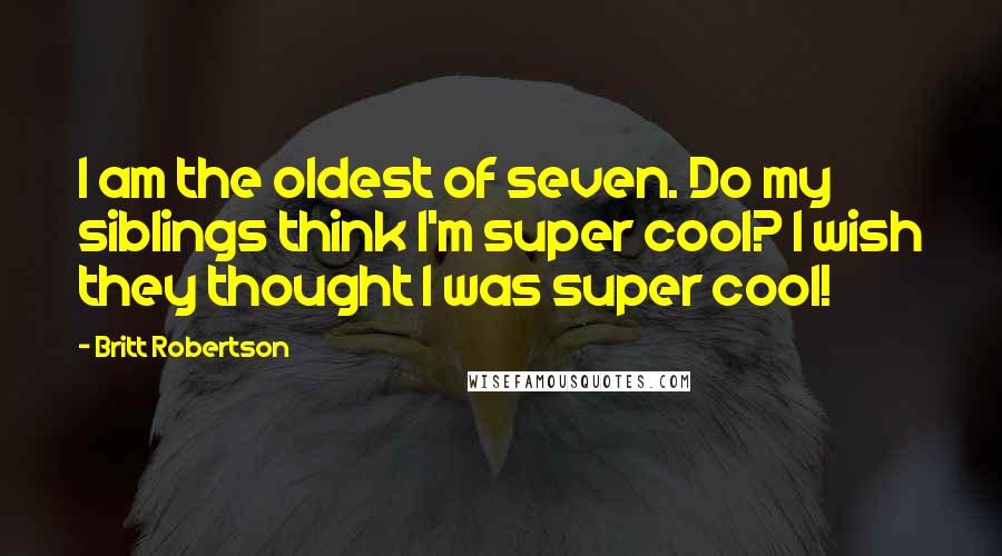 Britt Robertson Quotes: I am the oldest of seven. Do my siblings think I'm super cool? I wish they thought I was super cool!