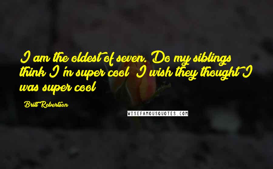 Britt Robertson Quotes: I am the oldest of seven. Do my siblings think I'm super cool? I wish they thought I was super cool!