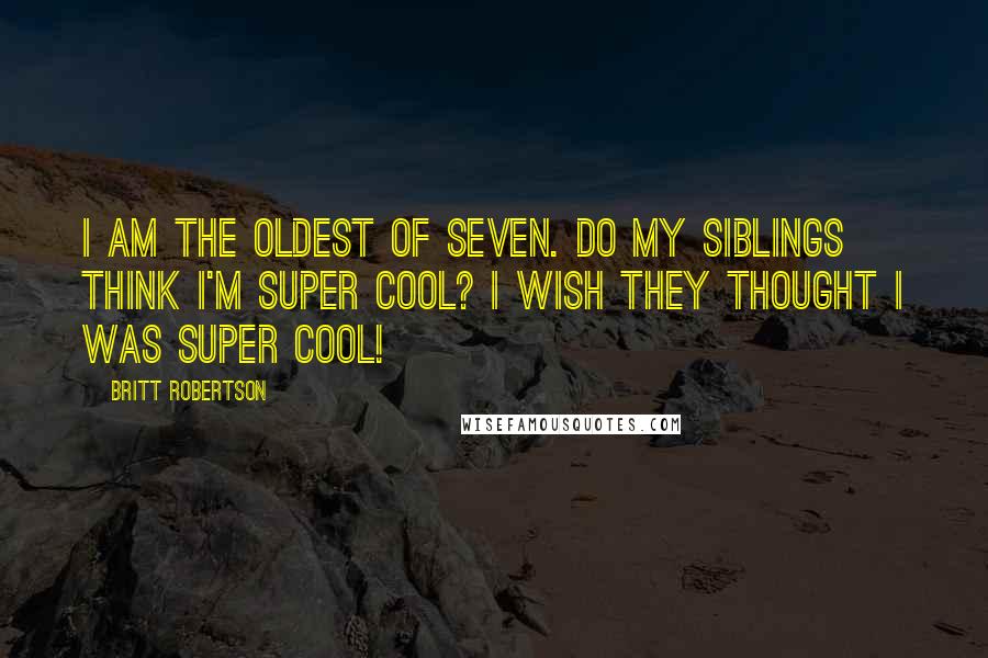 Britt Robertson Quotes: I am the oldest of seven. Do my siblings think I'm super cool? I wish they thought I was super cool!