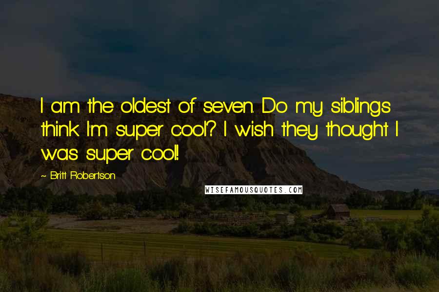 Britt Robertson Quotes: I am the oldest of seven. Do my siblings think I'm super cool? I wish they thought I was super cool!