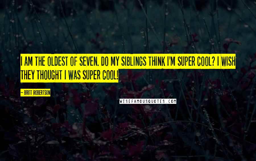 Britt Robertson Quotes: I am the oldest of seven. Do my siblings think I'm super cool? I wish they thought I was super cool!