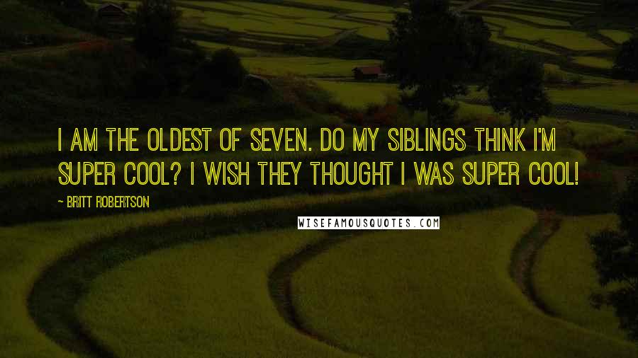 Britt Robertson Quotes: I am the oldest of seven. Do my siblings think I'm super cool? I wish they thought I was super cool!