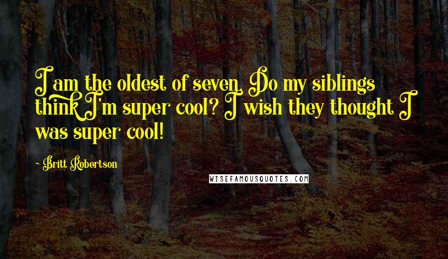 Britt Robertson Quotes: I am the oldest of seven. Do my siblings think I'm super cool? I wish they thought I was super cool!