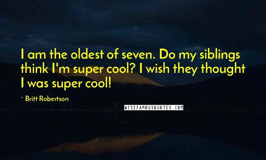 Britt Robertson Quotes: I am the oldest of seven. Do my siblings think I'm super cool? I wish they thought I was super cool!