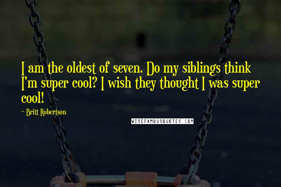 Britt Robertson Quotes: I am the oldest of seven. Do my siblings think I'm super cool? I wish they thought I was super cool!