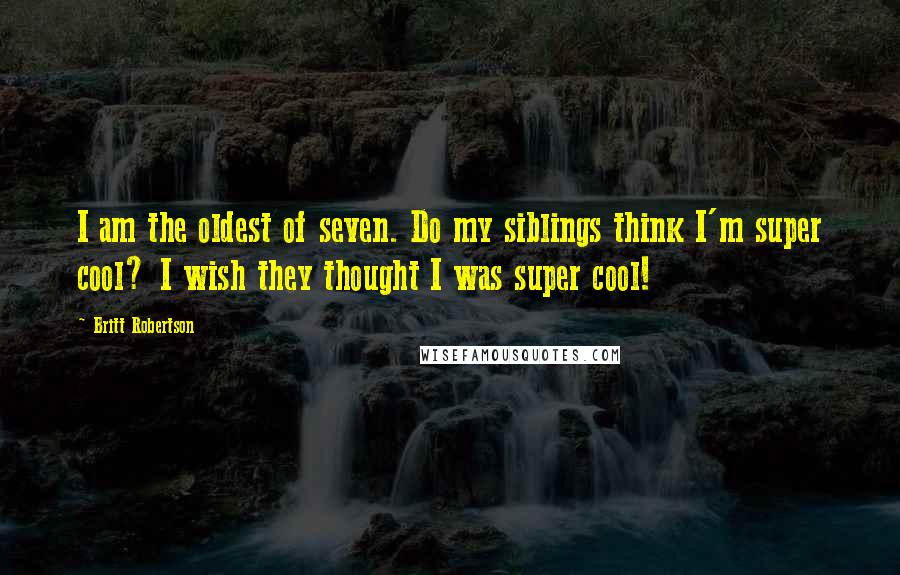 Britt Robertson Quotes: I am the oldest of seven. Do my siblings think I'm super cool? I wish they thought I was super cool!