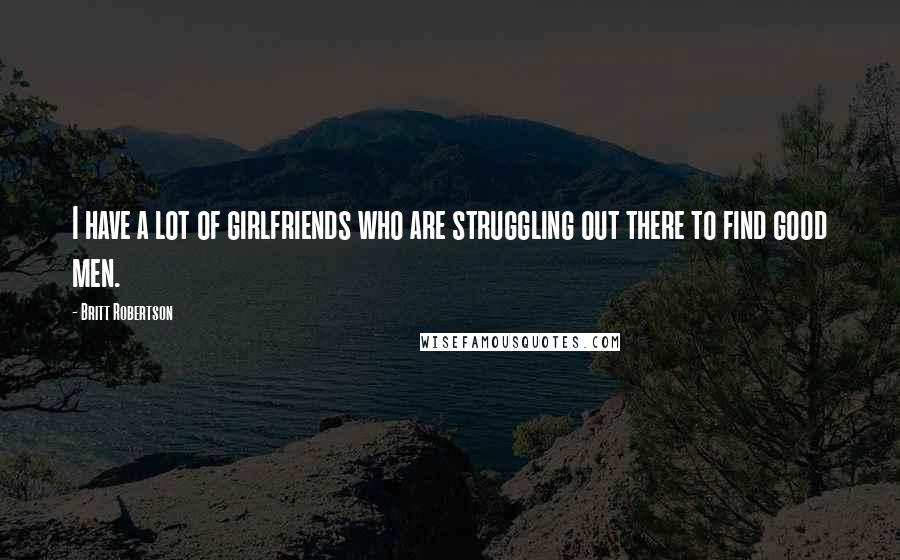 Britt Robertson Quotes: I have a lot of girlfriends who are struggling out there to find good men.