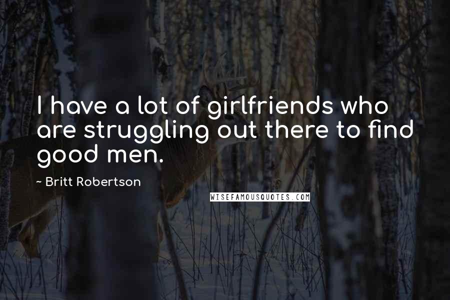 Britt Robertson Quotes: I have a lot of girlfriends who are struggling out there to find good men.