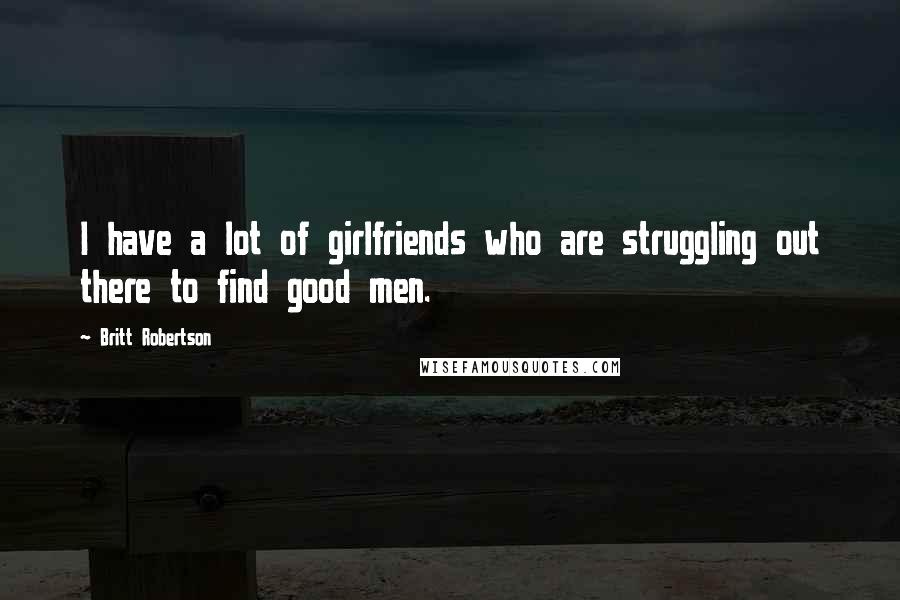 Britt Robertson Quotes: I have a lot of girlfriends who are struggling out there to find good men.