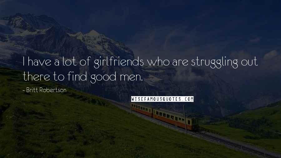 Britt Robertson Quotes: I have a lot of girlfriends who are struggling out there to find good men.