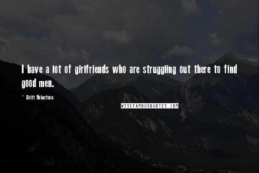 Britt Robertson Quotes: I have a lot of girlfriends who are struggling out there to find good men.