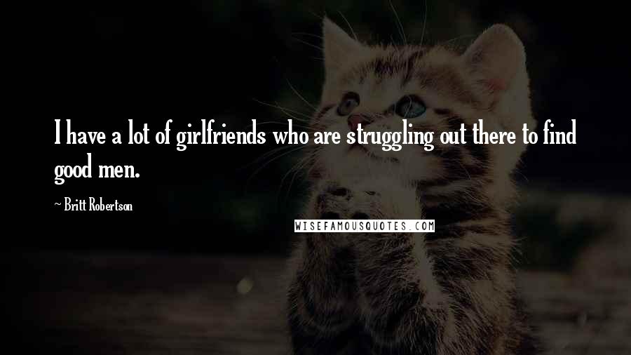 Britt Robertson Quotes: I have a lot of girlfriends who are struggling out there to find good men.