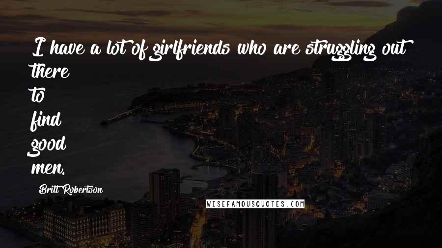 Britt Robertson Quotes: I have a lot of girlfriends who are struggling out there to find good men.