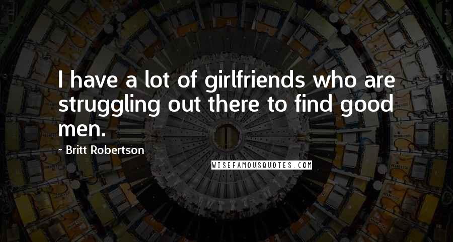 Britt Robertson Quotes: I have a lot of girlfriends who are struggling out there to find good men.