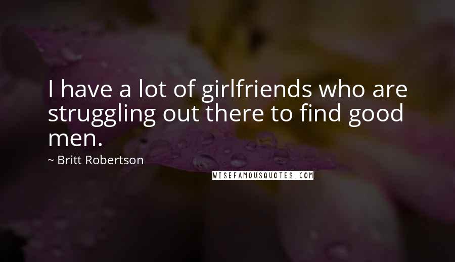 Britt Robertson Quotes: I have a lot of girlfriends who are struggling out there to find good men.
