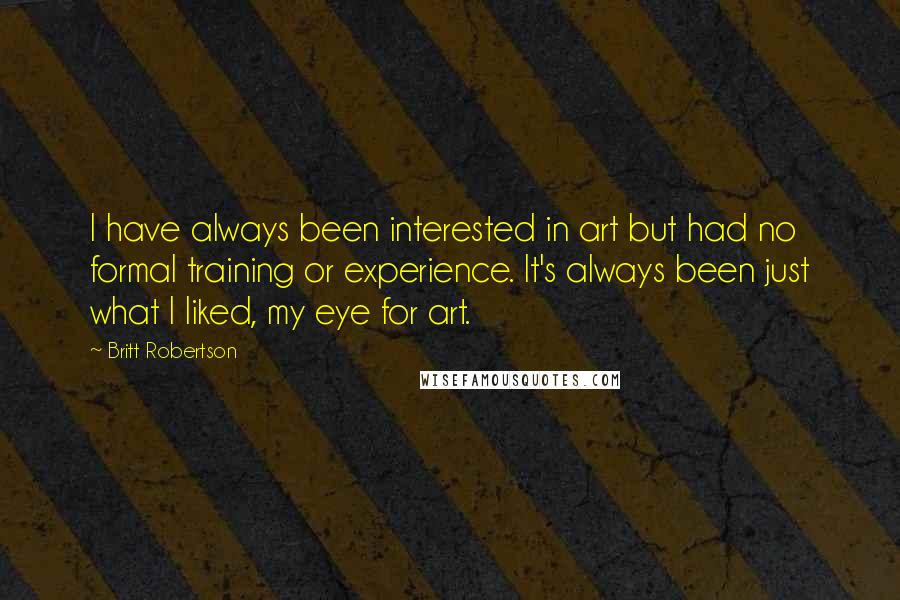 Britt Robertson Quotes: I have always been interested in art but had no formal training or experience. It's always been just what I liked, my eye for art.