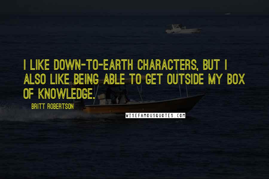 Britt Robertson Quotes: I like down-to-Earth characters, but I also like being able to get outside my box of knowledge.