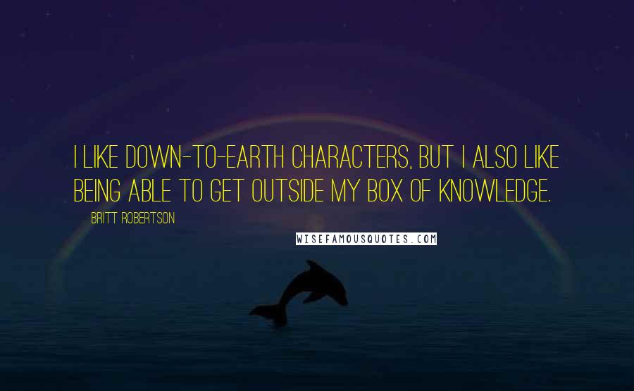 Britt Robertson Quotes: I like down-to-Earth characters, but I also like being able to get outside my box of knowledge.