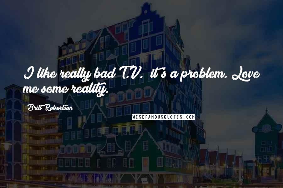 Britt Robertson Quotes: I like really bad T.V.; it's a problem. Love me some reality.