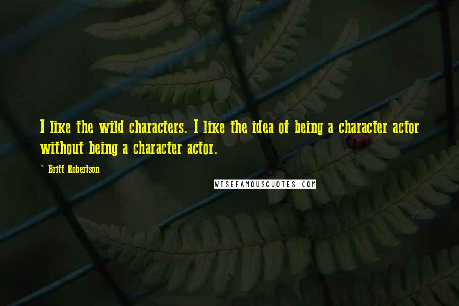 Britt Robertson Quotes: I like the wild characters. I like the idea of being a character actor without being a character actor.