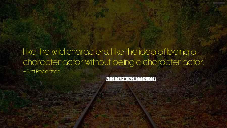 Britt Robertson Quotes: I like the wild characters. I like the idea of being a character actor without being a character actor.