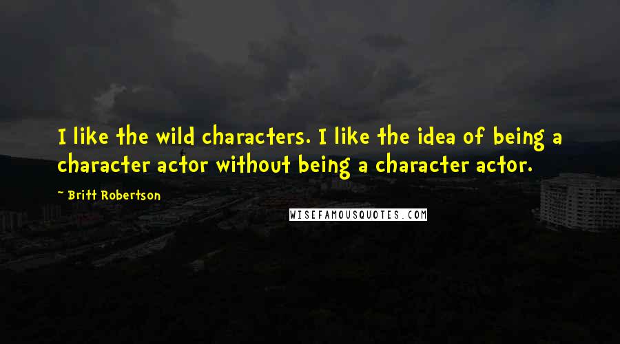 Britt Robertson Quotes: I like the wild characters. I like the idea of being a character actor without being a character actor.