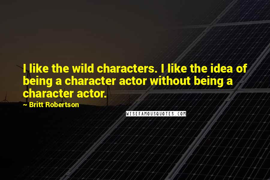 Britt Robertson Quotes: I like the wild characters. I like the idea of being a character actor without being a character actor.