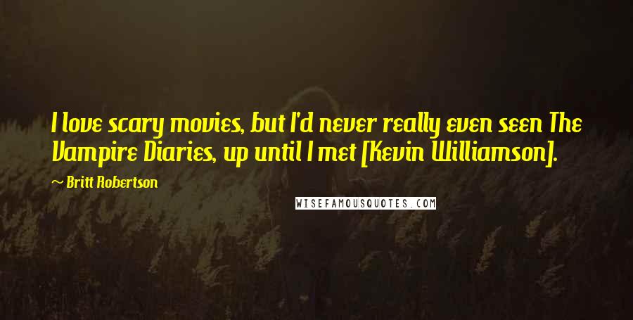 Britt Robertson Quotes: I love scary movies, but I'd never really even seen The Vampire Diaries, up until I met [Kevin Williamson].