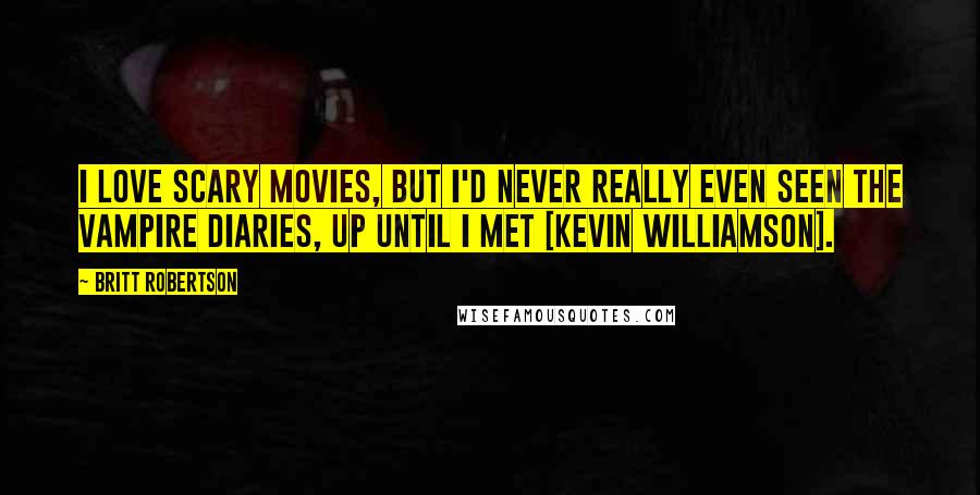 Britt Robertson Quotes: I love scary movies, but I'd never really even seen The Vampire Diaries, up until I met [Kevin Williamson].