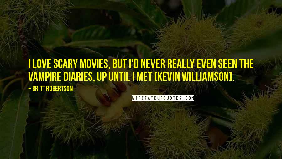 Britt Robertson Quotes: I love scary movies, but I'd never really even seen The Vampire Diaries, up until I met [Kevin Williamson].