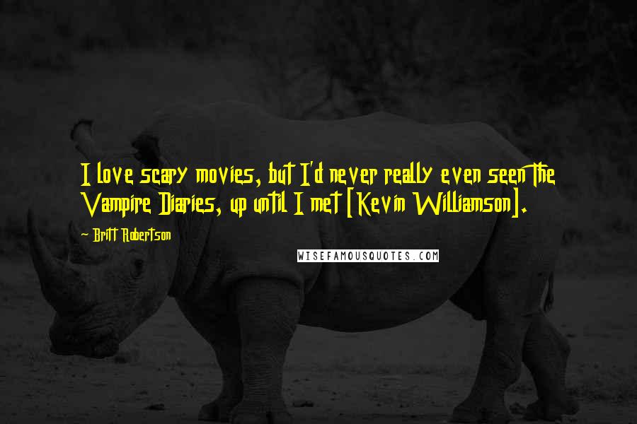 Britt Robertson Quotes: I love scary movies, but I'd never really even seen The Vampire Diaries, up until I met [Kevin Williamson].