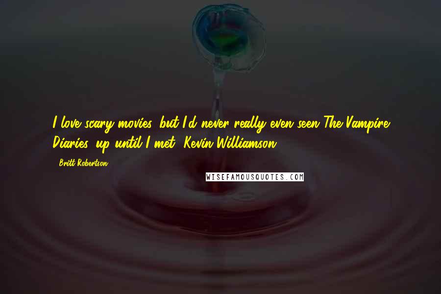 Britt Robertson Quotes: I love scary movies, but I'd never really even seen The Vampire Diaries, up until I met [Kevin Williamson].