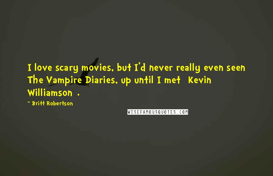 Britt Robertson Quotes: I love scary movies, but I'd never really even seen The Vampire Diaries, up until I met [Kevin Williamson].