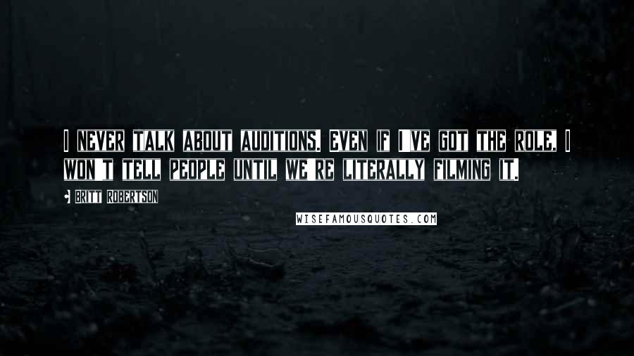 Britt Robertson Quotes: I never talk about auditions. Even if I've got the role, I won't tell people until we're literally filming it.