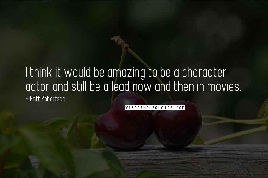 Britt Robertson Quotes: I think it would be amazing to be a character actor and still be a lead now and then in movies.