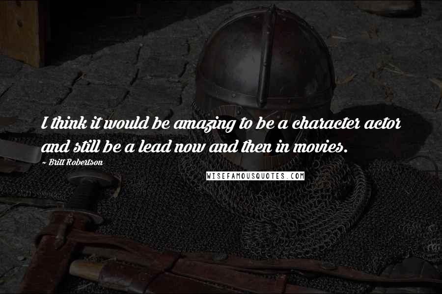 Britt Robertson Quotes: I think it would be amazing to be a character actor and still be a lead now and then in movies.