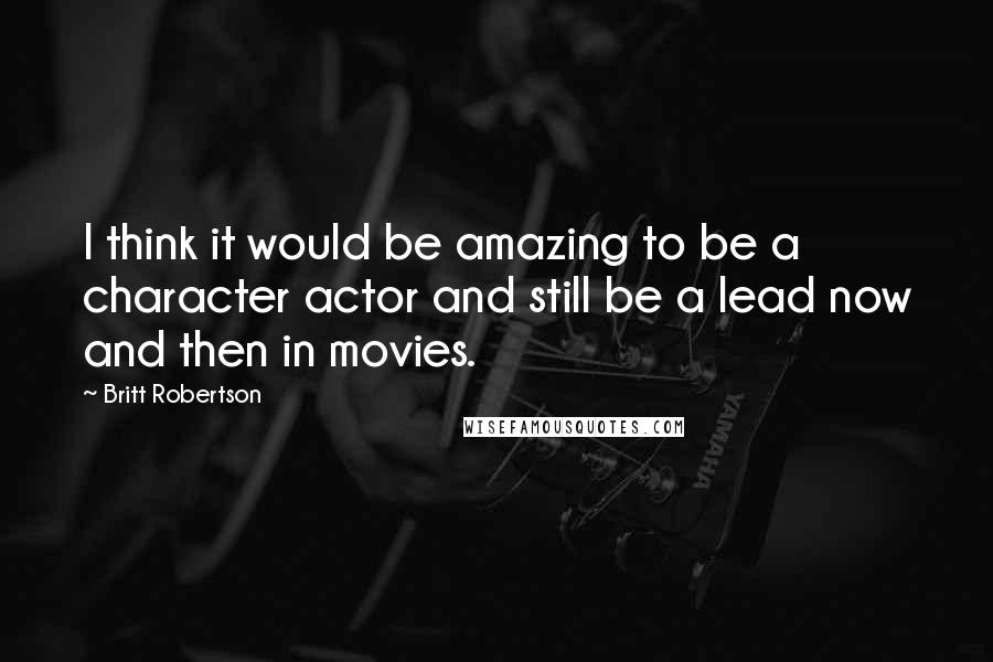 Britt Robertson Quotes: I think it would be amazing to be a character actor and still be a lead now and then in movies.