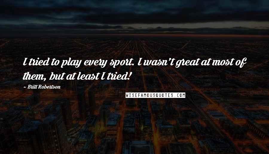 Britt Robertson Quotes: I tried to play every sport. I wasn't great at most of them, but at least I tried!