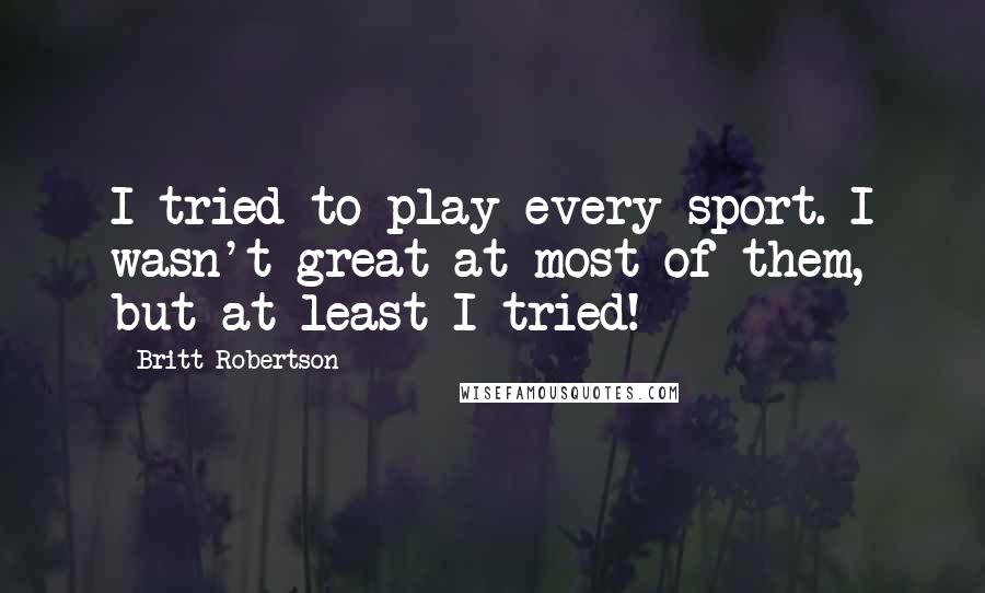 Britt Robertson Quotes: I tried to play every sport. I wasn't great at most of them, but at least I tried!