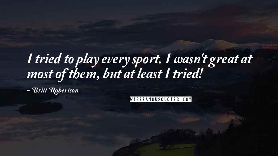 Britt Robertson Quotes: I tried to play every sport. I wasn't great at most of them, but at least I tried!