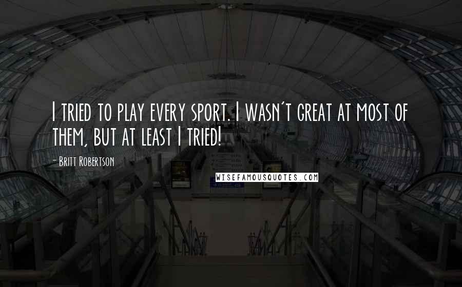 Britt Robertson Quotes: I tried to play every sport. I wasn't great at most of them, but at least I tried!